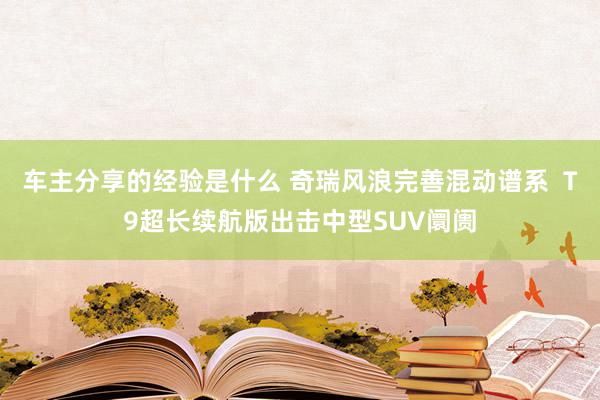 车主分享的经验是什么 奇瑞风浪完善混动谱系  T9超长续航版出击中型SUV阛阓