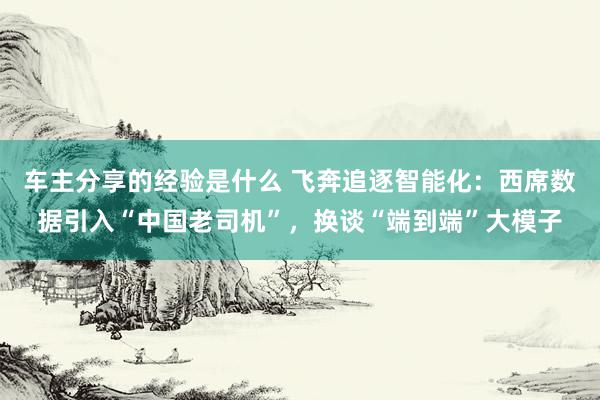 车主分享的经验是什么 飞奔追逐智能化：西席数据引入“中国老司机”，换谈“端到端”大模子