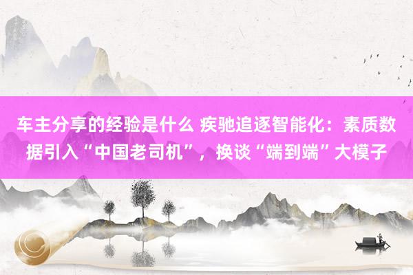 车主分享的经验是什么 疾驰追逐智能化：素质数据引入“中国老司机”，换谈“端到端”大模子