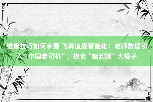 维修技巧如何掌握 飞奔追逐智能化：老师数据引入“中国老司机”，换谈“端到端”大模子