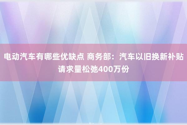 电动汽车有哪些优缺点 商务部：汽车以旧换新补贴请求量松弛400万份