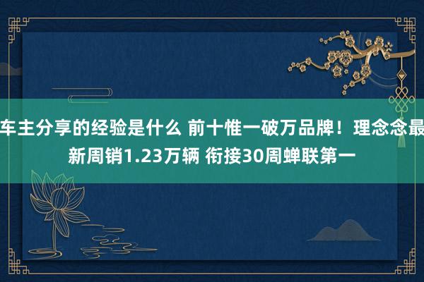 车主分享的经验是什么 前十惟一破万品牌！理念念最新周销1.23万辆 衔接30周蝉联第一