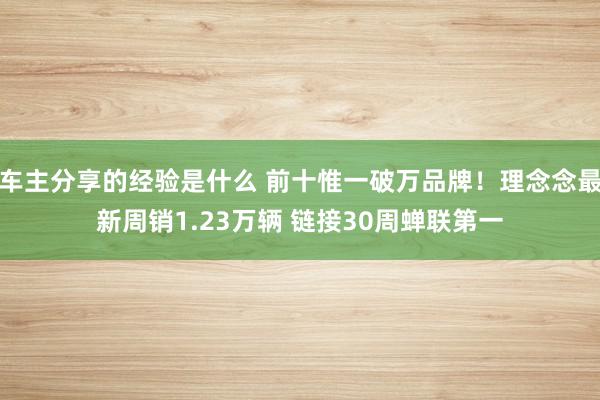 车主分享的经验是什么 前十惟一破万品牌！理念念最新周销1.23万辆 链接30周蝉联第一