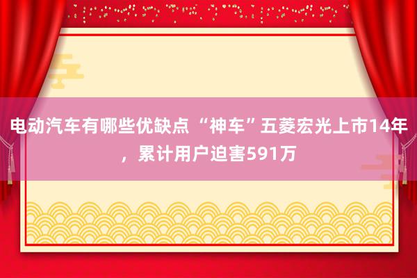 电动汽车有哪些优缺点 “神车”五菱宏光上市14年，累计用户迫害591万