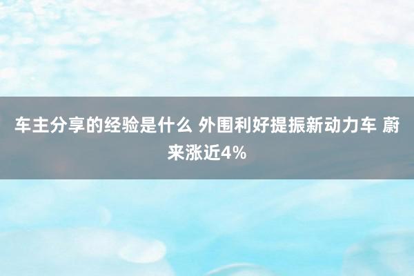 车主分享的经验是什么 外围利好提振新动力车 蔚来涨近4%