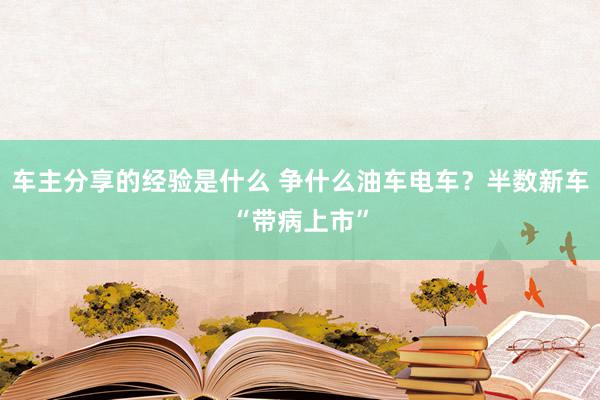 车主分享的经验是什么 争什么油车电车？半数新车“带病上市”