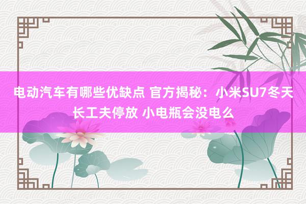 电动汽车有哪些优缺点 官方揭秘：小米SU7冬天长工夫停放 小电瓶会没电么