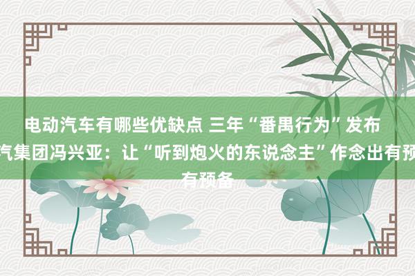 电动汽车有哪些优缺点 三年“番禺行为”发布  广汽集团冯兴亚：让“听到炮火的东说念主”作念出有预备