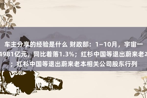 车主分享的经验是什么 财政部：1—10月，宇宙一般大家预算收入184981亿元，同比着落1.3%；红杉中国等退出蔚来老本相关公司股东行列