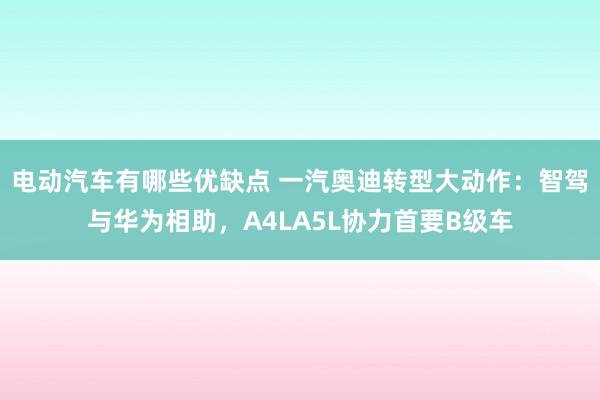 电动汽车有哪些优缺点 一汽奥迪转型大动作：智驾与华为相助，A4LA5L协力首要B级车