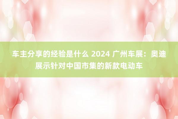 车主分享的经验是什么 2024 广州车展：奥迪展示针对中国市集的新款电动车