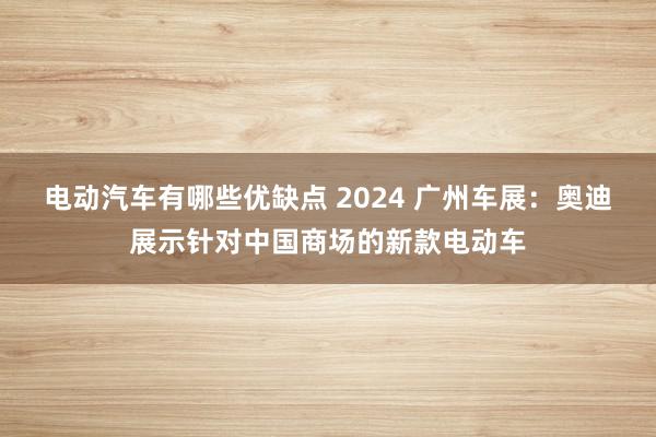 电动汽车有哪些优缺点 2024 广州车展：奥迪展示针对中国商场的新款电动车