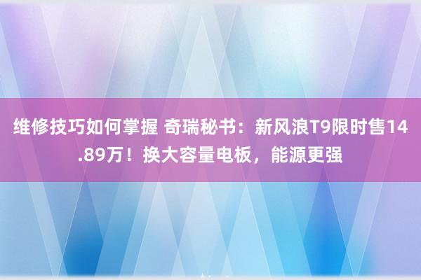 维修技巧如何掌握 奇瑞秘书：新风浪T9限时售14.89万！换大容量电板，能源更强