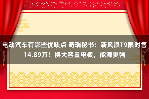 电动汽车有哪些优缺点 奇瑞秘书：新风浪T9限时售14.89万！换大容量电板，能源更强