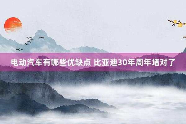 电动汽车有哪些优缺点 比亚迪30年周年堵对了