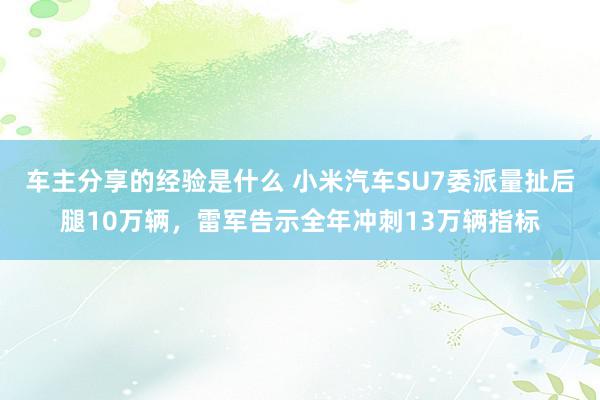 车主分享的经验是什么 小米汽车SU7委派量扯后腿10万辆，雷军告示全年冲刺13万辆指标