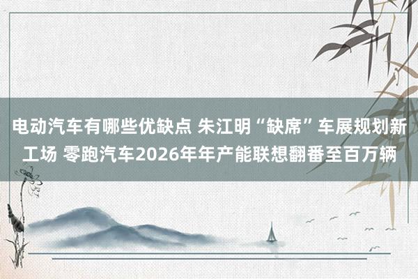 电动汽车有哪些优缺点 朱江明“缺席”车展规划新工场 零跑汽车2026年年产能联想翻番至百万辆