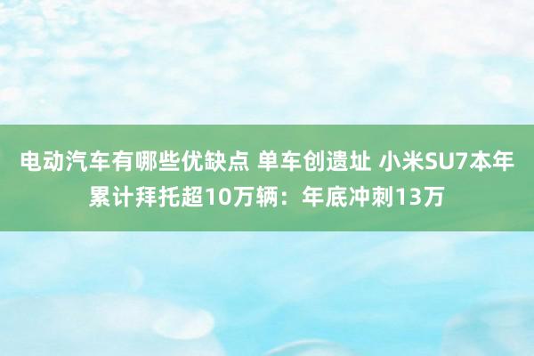 电动汽车有哪些优缺点 单车创遗址 小米SU7本年累计拜托超10万辆：年底冲刺13万