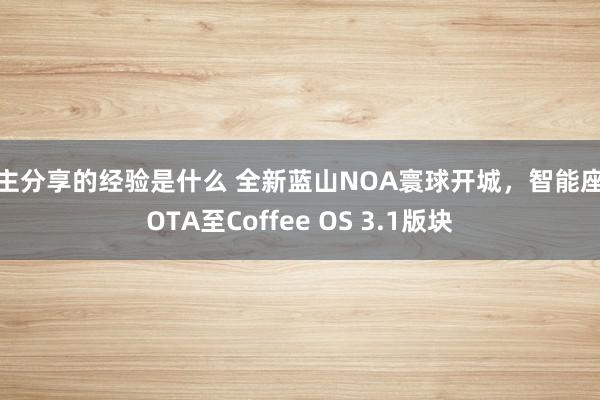 车主分享的经验是什么 全新蓝山NOA寰球开城，智能座舱OTA至Coffee OS 3.1版块