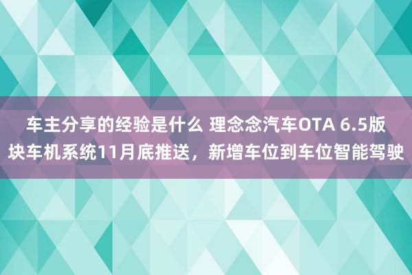 车主分享的经验是什么 理念念汽车OTA 6.5版块车机系统11月底推送，新增车位到车位智能驾驶