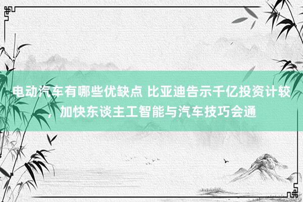 电动汽车有哪些优缺点 比亚迪告示千亿投资计较，加快东谈主工智能与汽车技巧会通