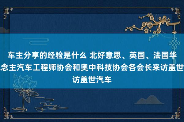 车主分享的经验是什么 北好意思、英国、法国华东说念主汽车工程师协会和奥中科技协会各会长来访盖世汽车