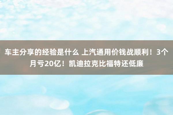 车主分享的经验是什么 上汽通用价钱战顺利！3个月亏20亿！凯迪拉克比福特还低廉