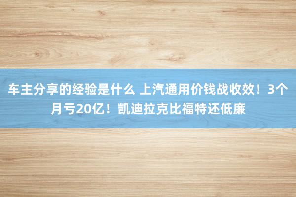 车主分享的经验是什么 上汽通用价钱战收效！3个月亏20亿！凯迪拉克比福特还低廉