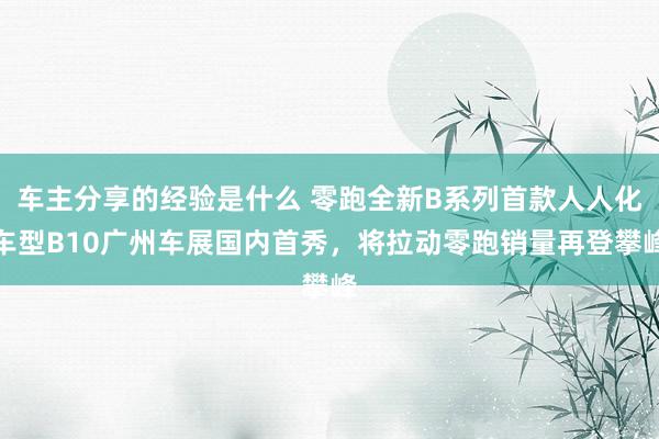 车主分享的经验是什么 零跑全新B系列首款人人化车型B10广州车展国内首秀，将拉动零跑销量再登攀峰