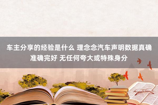 车主分享的经验是什么 理念念汽车声明数据真确准确完好 无任何夸大或特殊身分