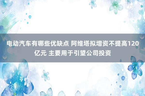 电动汽车有哪些优缺点 阿维塔拟增资不提高120亿元 主要用于引望公司投资