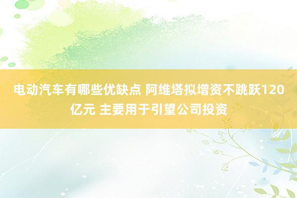 电动汽车有哪些优缺点 阿维塔拟增资不跳跃120亿元 主要用于引望公司投资