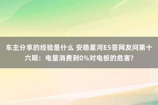 车主分享的经验是什么 安稳星河E5答网友问第十六期：电量消费到0%对电板的危害?