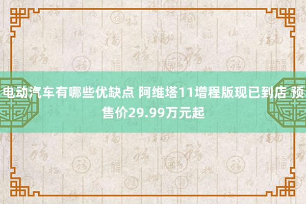 电动汽车有哪些优缺点 阿维塔11增程版现已到店 预售价29.99万元起