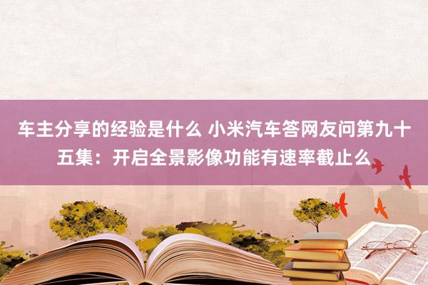 车主分享的经验是什么 小米汽车答网友问第九十五集：开启全景影像功能有速率截止么