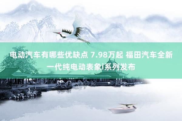 电动汽车有哪些优缺点 7.98万起 福田汽车全新一代纯电动表象i系列发布