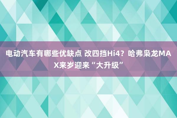 电动汽车有哪些优缺点 改四挡Hi4？哈弗枭龙MAX来岁迎来“大升级”