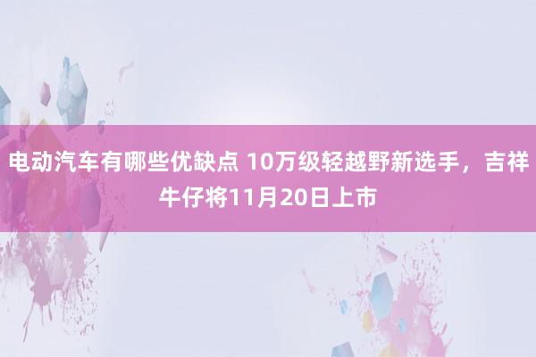 电动汽车有哪些优缺点 10万级轻越野新选手，吉祥牛仔将11月20日上市