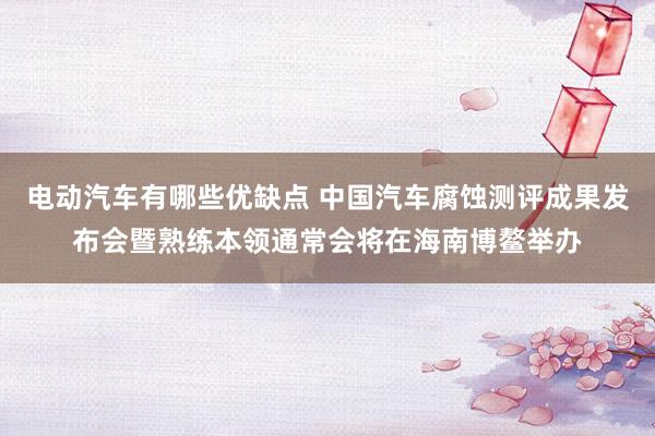 电动汽车有哪些优缺点 中国汽车腐蚀测评成果发布会暨熟练本领通常会将在海南博鳌举办