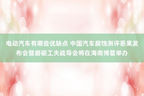 电动汽车有哪些优缺点 中国汽车腐蚀测评恶果发布会暨磨砺工夫疏导会将在海南博鳌举办