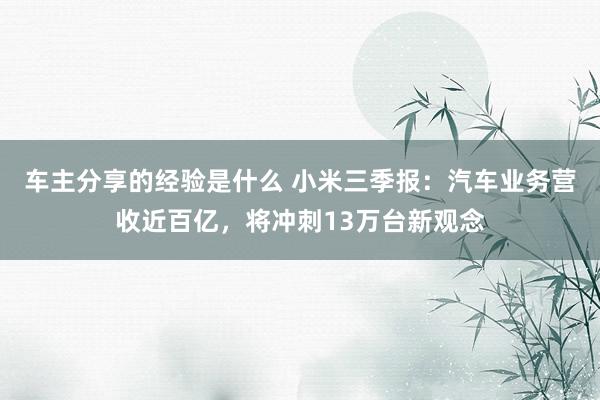 车主分享的经验是什么 小米三季报：汽车业务营收近百亿，将冲刺13万台新观念