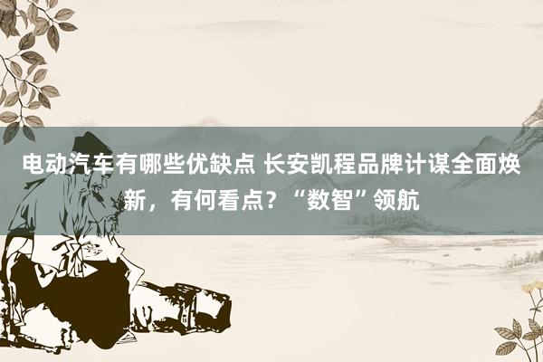 电动汽车有哪些优缺点 长安凯程品牌计谋全面焕新，有何看点？“数智”领航