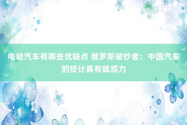 电动汽车有哪些优缺点 俄罗斯破钞者：中国汽车的狡计具有眩惑力