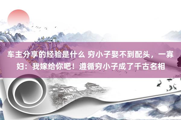 车主分享的经验是什么 穷小子娶不到配头，一寡妇：我嫁给你吧！遵循穷小子成了千古名相