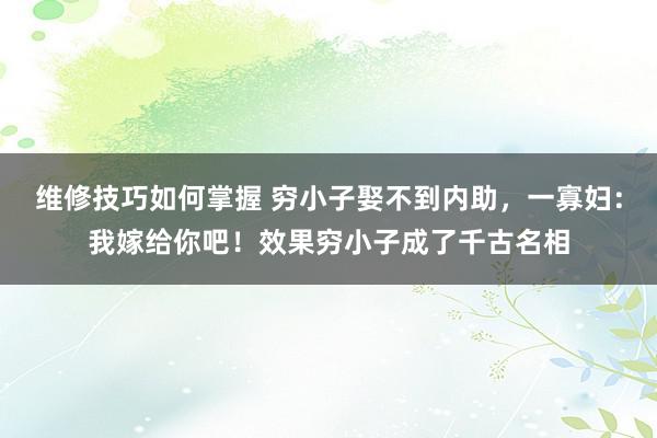 维修技巧如何掌握 穷小子娶不到内助，一寡妇：我嫁给你吧！效果穷小子成了千古名相