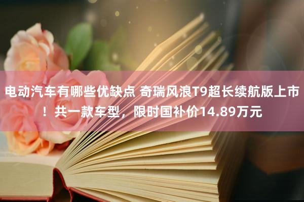 电动汽车有哪些优缺点 奇瑞风浪T9超长续航版上市！共一款车型，限时国补价14.89万元